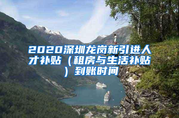 2020深圳龙岗新引进人才补贴（租房与生活补贴）到账时间