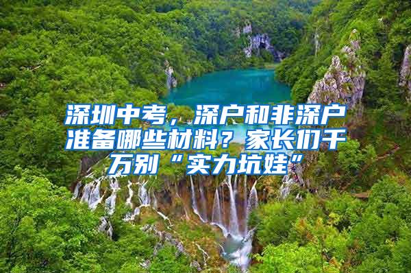 深圳中考，深户和非深户准备哪些材料？家长们千万别“实力坑娃”