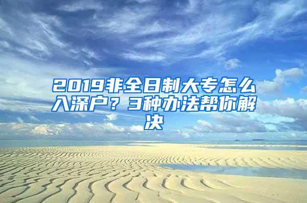 2019非全日制大专怎么入深户？3种办法帮你解决