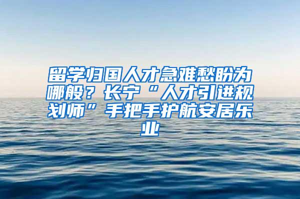 留学归国人才急难愁盼为哪般？长宁“人才引进规划师”手把手护航安居乐业