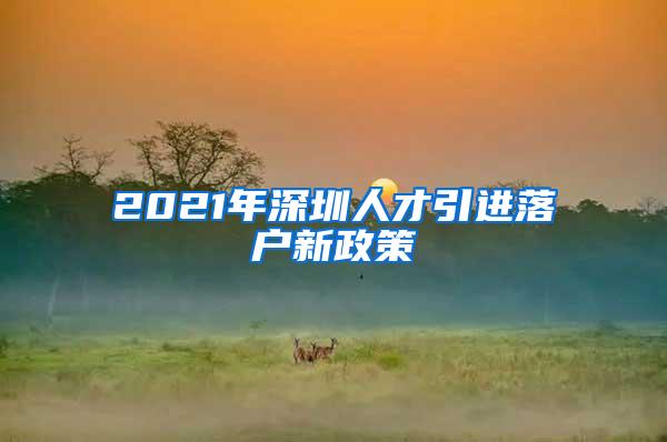 2021年深圳人才引进落户新政策