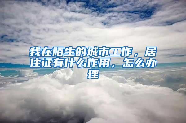 我在陌生的城市工作，居住证有什么作用，怎么办理