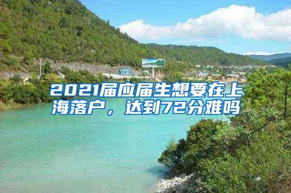 2021届应届生想要在上海落户，达到72分难吗