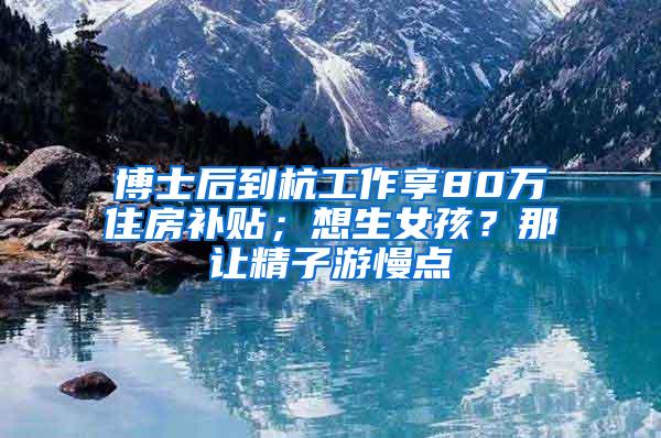 博士后到杭工作享80万住房补贴；想生女孩？那让精子游慢点