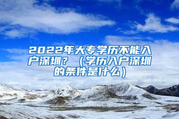 2022年大专学历不能入户深圳？（学历入户深圳的条件是什么）