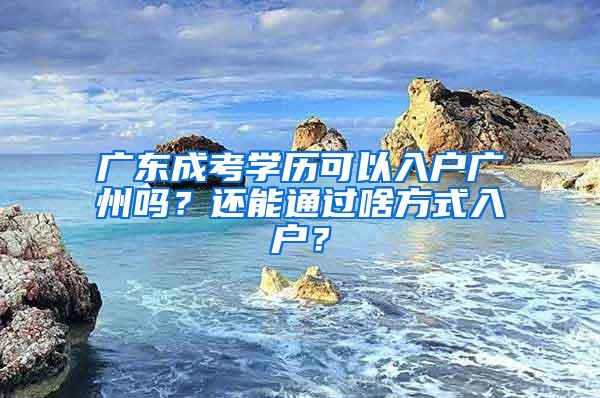 广东成考学历可以入户广州吗？还能通过啥方式入户？