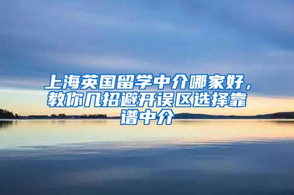 上海英国留学中介哪家好，教你几招避开误区选择靠谱中介