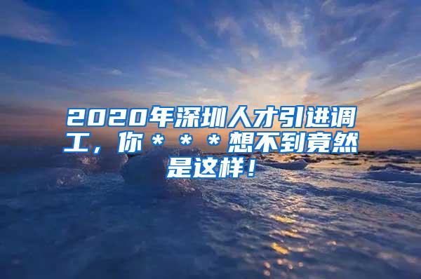 2020年深圳人才引进调工，你＊＊＊想不到竟然是这样！