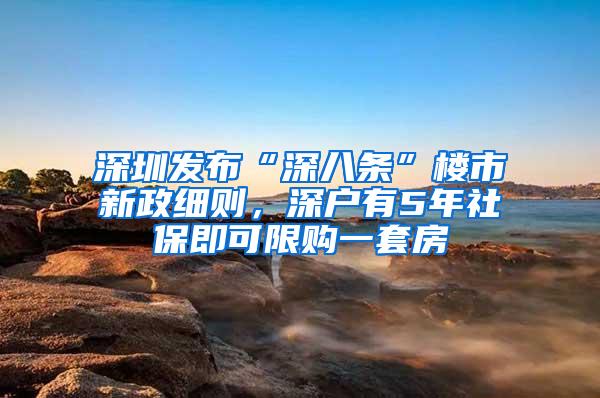 深圳发布“深八条”楼市新政细则，深户有5年社保即可限购一套房