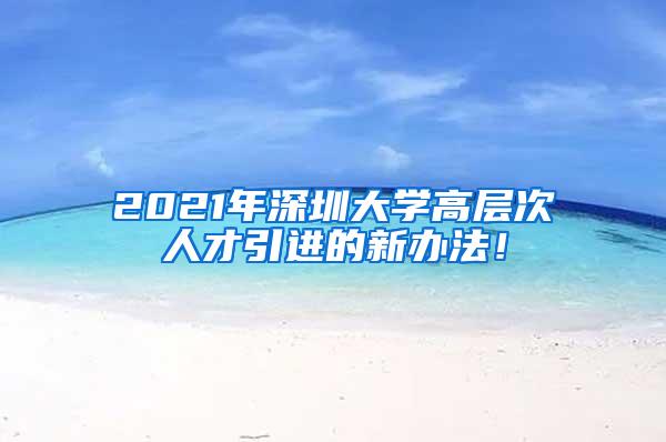 2021年深圳大学高层次人才引进的新办法！