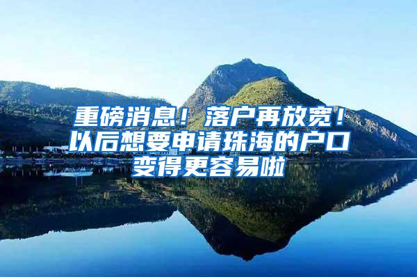 重磅消息！落户再放宽！以后想要申请珠海的户口变得更容易啦