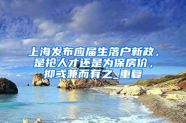 上海发布应届生落户新政，是抢人才还是为保房价，抑或兼而有之_重复