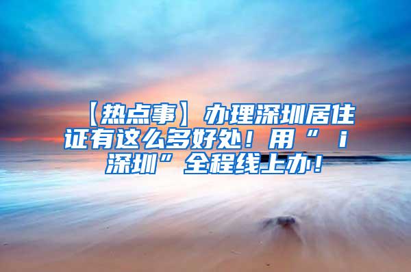 【热点事】办理深圳居住证有这么多好处！用“ i 深圳”全程线上办！
