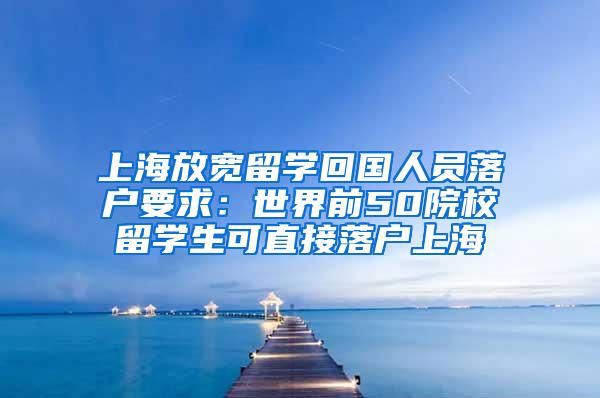 上海放宽留学回国人员落户要求：世界前50院校留学生可直接落户上海