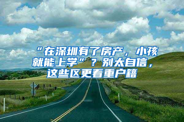 “在深圳有了房产，小孩就能上学”？别太自信，这些区更看重户籍