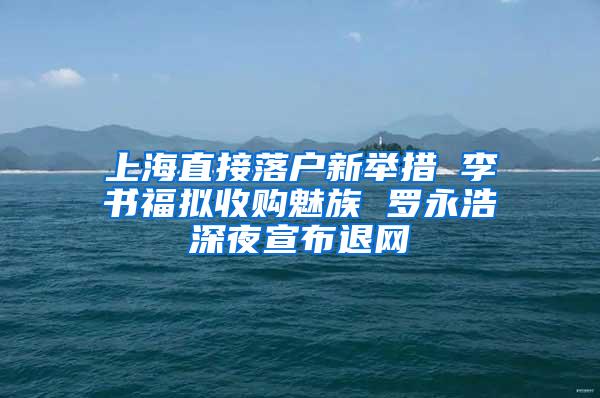 上海直接落户新举措 李书福拟收购魅族 罗永浩深夜宣布退网