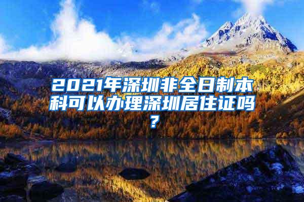 2021年深圳非全日制本科可以办理深圳居住证吗？