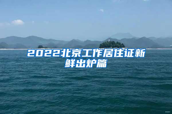 2022北京工作居住证新鲜出炉篇