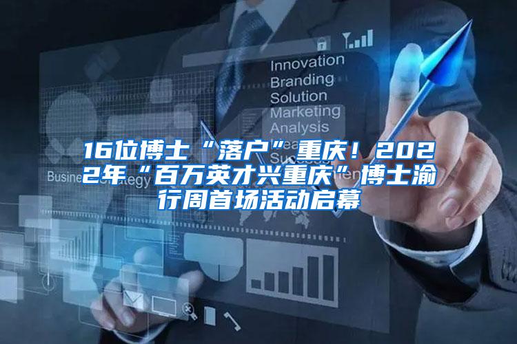 16位博士“落户”重庆！2022年“百万英才兴重庆”博士渝行周首场活动启幕