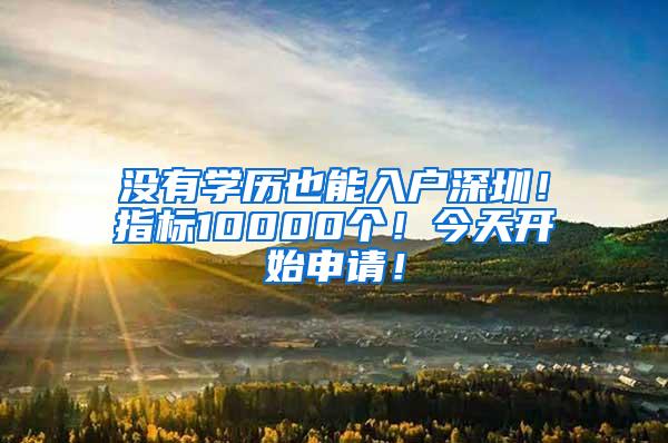 没有学历也能入户深圳！指标10000个！今天开始申请！