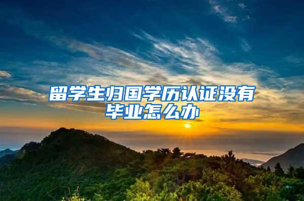 留学生归国学历认证没有毕业怎么办