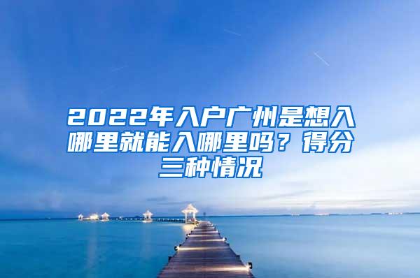 2022年入户广州是想入哪里就能入哪里吗？得分三种情况