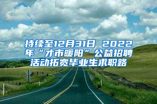 持续至12月31日 2022年“才市暖阳”公益招聘活动拓宽毕业生求职路