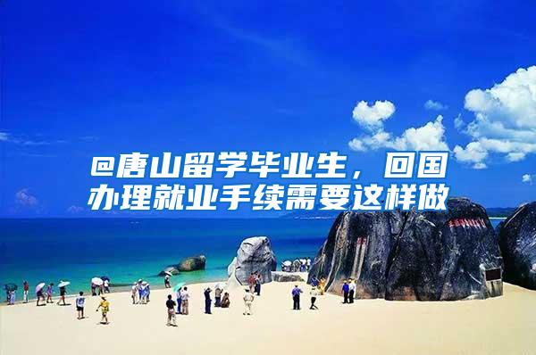 @唐山留学毕业生，回国办理就业手续需要这样做