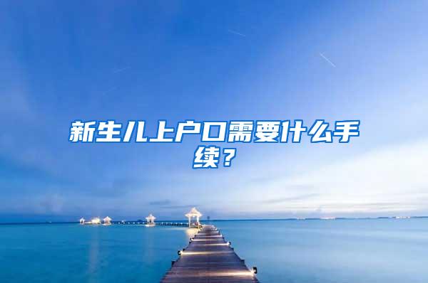 新生儿上户口需要什么手续？