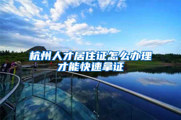 杭州人才居住证怎么办理才能快速拿证