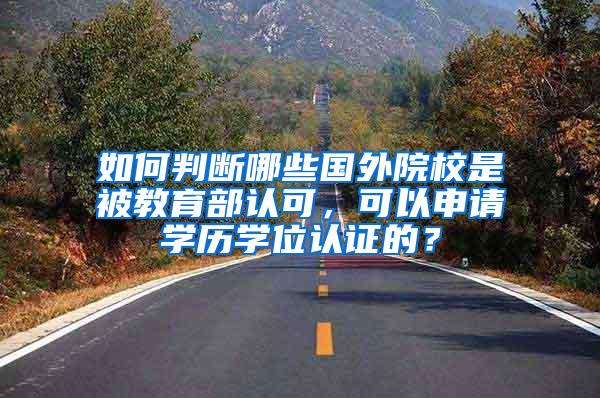 如何判断哪些国外院校是被教育部认可，可以申请学历学位认证的？