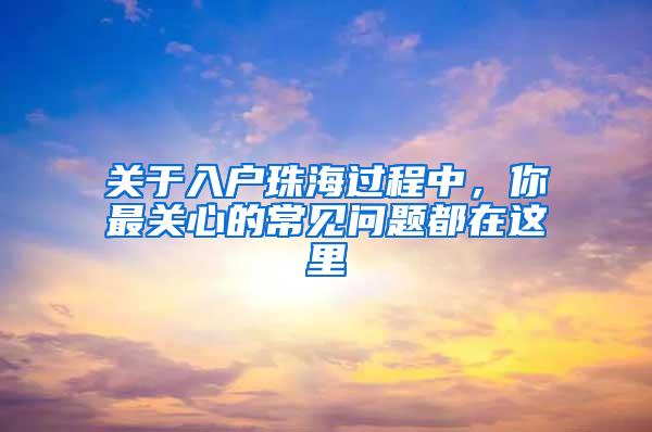 关于入户珠海过程中，你最关心的常见问题都在这里