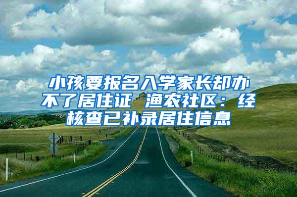 小孩要报名入学家长却办不了居住证 渔农社区：经核查已补录居住信息