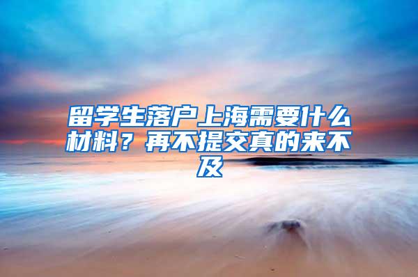 留学生落户上海需要什么材料？再不提交真的来不及