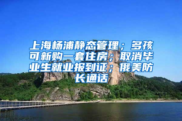 上海杨浦静态管理；多孩可新购一套住房；取消毕业生就业报到证；俄美防长通话