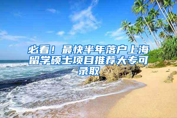 必看！最快半年落户上海留学硕士项目推荐大专可录取