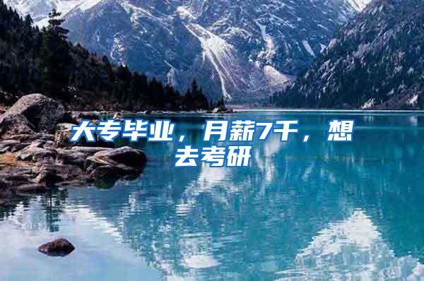 大专毕业，月薪7千，想去考研