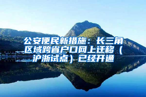 公安便民新措施：长三角区域跨省户口网上迁移（沪浙试点）已经开通