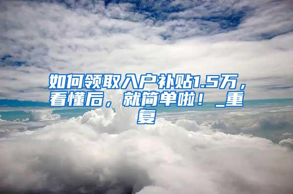 如何领取入户补贴1.5万，看懂后，就简单啦！_重复