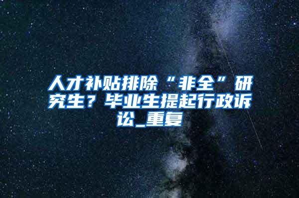 人才补贴排除“非全”研究生？毕业生提起行政诉讼_重复