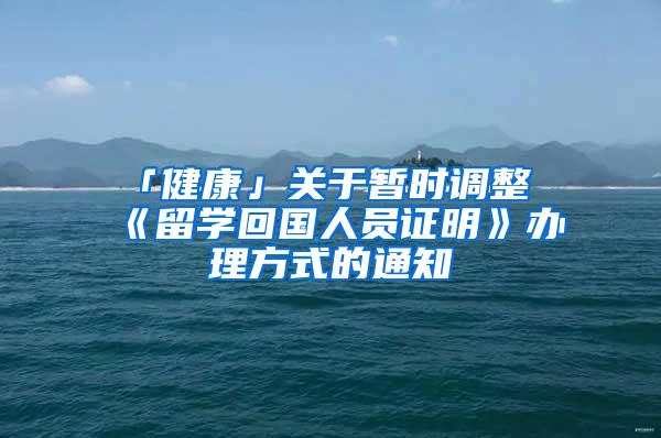 「健康」关于暂时调整《留学回国人员证明》办理方式的通知