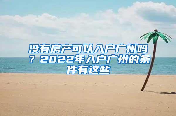 没有房产可以入户广州吗？2022年入户广州的条件有这些