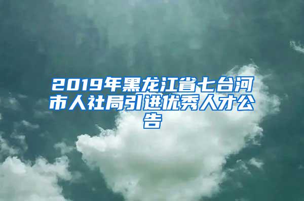 2019年黑龙江省七台河市人社局引进优秀人才公告