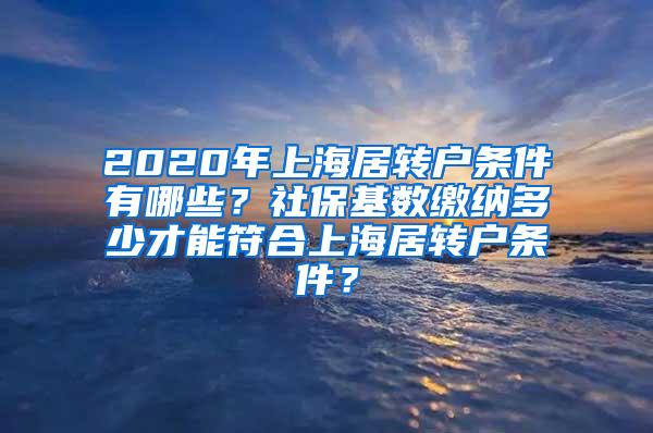 2020年上海居转户条件有哪些？社保基数缴纳多少才能符合上海居转户条件？