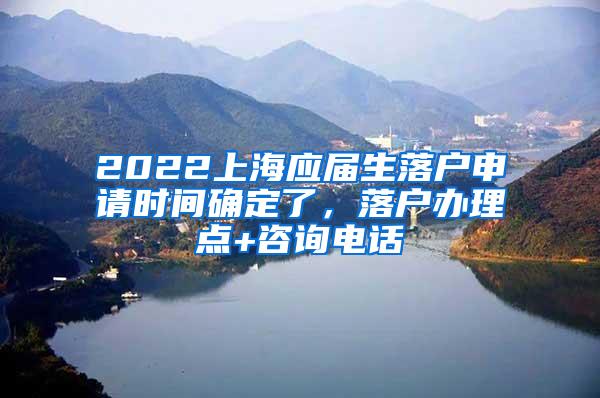 2022上海应届生落户申请时间确定了，落户办理点+咨询电话