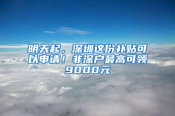 明天起，深圳这份补贴可以申请！非深户最高可领9000元