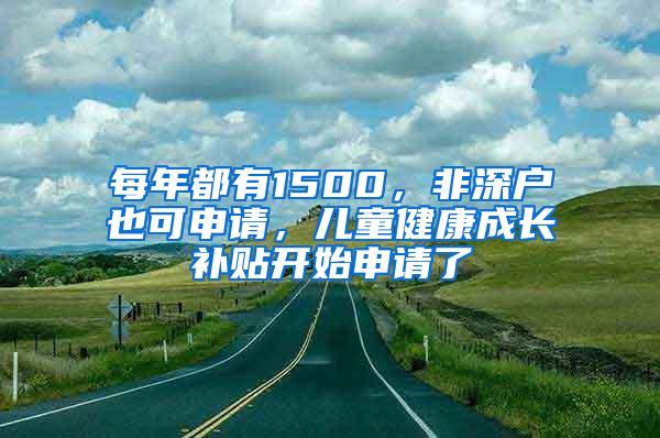 每年都有1500，非深户也可申请，儿童健康成长补贴开始申请了