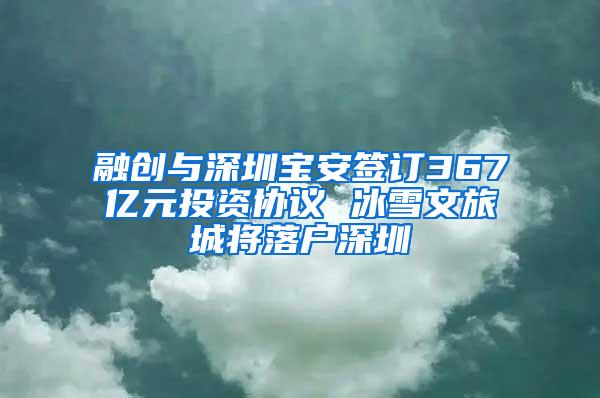 融创与深圳宝安签订367亿元投资协议 冰雪文旅城将落户深圳