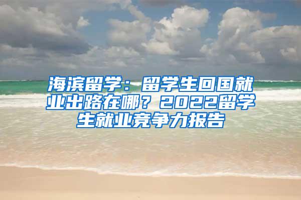 海滨留学：留学生回国就业出路在哪？2022留学生就业竞争力报告