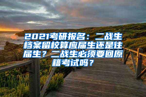 2021考研报名：二战生档案留校算应届生还是往届生？二战生必须要回原籍考试吗？